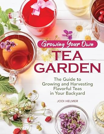 growing your own tea garden the guide to growing and harvesting flavorful teas in your backyard create your