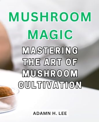 mushroom magic mastering the art of mushroom cultivation a comprehensive guide to growing and harvesting