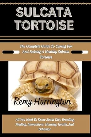 sulcata tortoise the complete guide to caring for and raising a healthy sulcata tortoise all you need to know