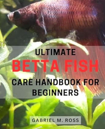 ultimate betta fish care handbook for beginners the complete guide to caring for betta fish expert tips and