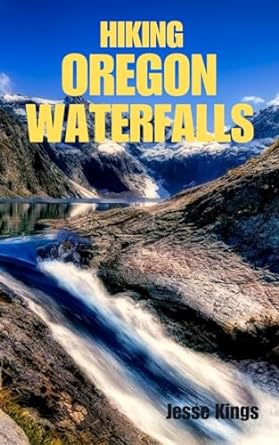 hiking oregon waterfalls exploring oregons waterfall wonders a hikers guide 1st edition jesse kings