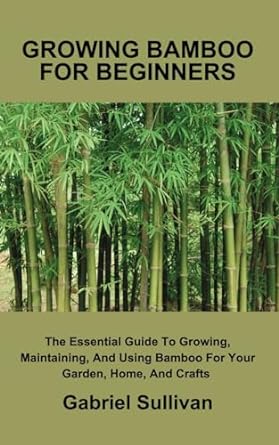 growing bamboo for beginners the essential guide to growing maintaining and using bamboo for your garden home