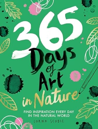 365 days of art in nature find inspiration every day in the natural world 1st edition lorna scobie