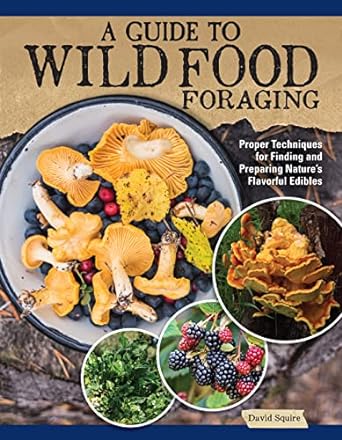 a guide to wild food foraging proper techniques for finding and preparing natures flavorful edibles how to