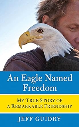 an eagle named freedom my true story of a remarkable friendship 1st edition jeff guidry 006182674x,