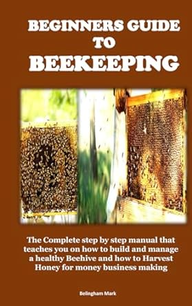 beginners guide to beekeeping the complete step by step manual that teaches you on how to build and manage a