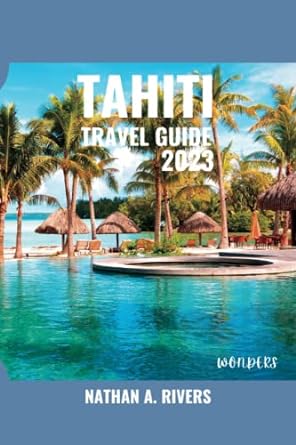 tahiti travel guide 2023 a comprehensive guide to exploring the cultural and natural adventures in the heart