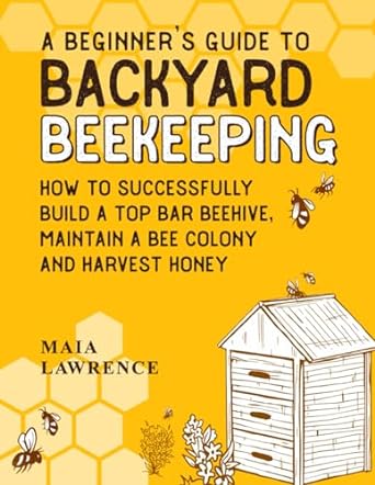 a beginners guide to backyard beekeeping how to successfully build a top bar beehive maintain a bee colony