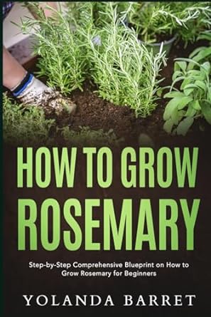 how to grow rosemary step by step comprehensive blueprint on how to grow rosemary for beginners 1st edition