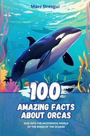 100 amazing facts about orcas dive into the mysterious world of the kings of the oceans 1st edition marc