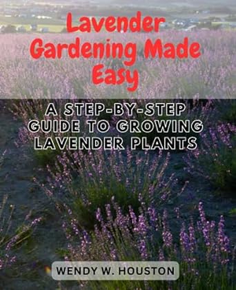 lavender gardening made easy a step by step guide to growing lavender plants unlock the secrets to thriving