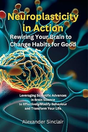 neuroplasticity in action rewiring your brain to change habits for good leveraging scientific advances in