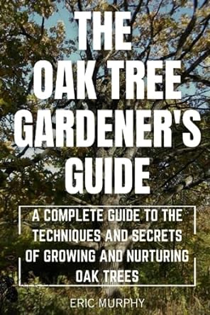 the oak tree gardeners guide a complete guide to the techniques and secrets of growing and nurturing oak
