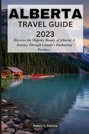 alberta travel guide 2023 discover the majestic beauty of alberta a journey through canadas enchanting