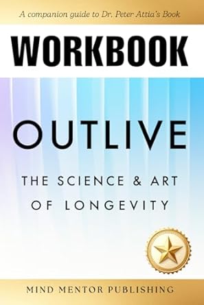 workbook for outlive the science and art of longevity a companion guide to dr peter attias book 1st edition