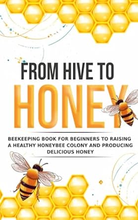 from hive to honey beekeeping for beginners to raising a healthy honeybee colony and producing delicious