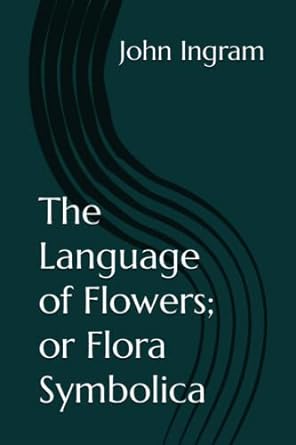 the language of flowers or flora symbolica 1st edition john ingram b0c5p55wh7, 979-8395357793