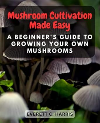 mushroom cultivation made easy a beginners guide to growing your own mushrooms unlock the secrets of