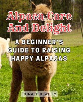 alpaca care and delight a beginners guide to raising happy alpacas embarking on a journey of alpaca husbandry