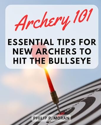 archery 101 essential tips for new archers to hit the bullseye master the art of archery expert advice and