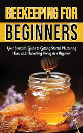 beekeeping for beginners your essential guide to getting started nurturing hives and harvesting honey as a