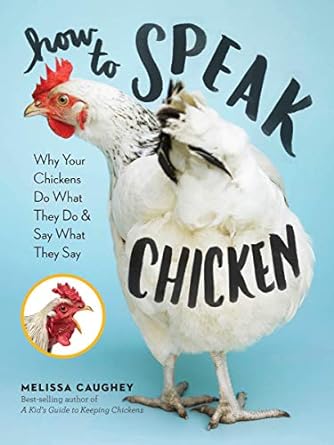 how to speak chicken why your chickens do what they do and say what they say 1st edition melissa caughey