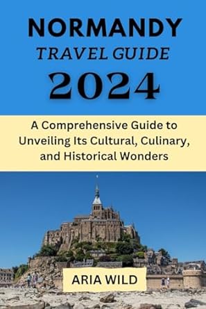 normandy travel guide 2024 a comprehensive guide to unveiling its cultural culinary and historical wonders