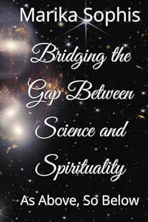 bridging the gap between science and spirituality as above so below 1st edition marika sophis b0cjll2bcv,