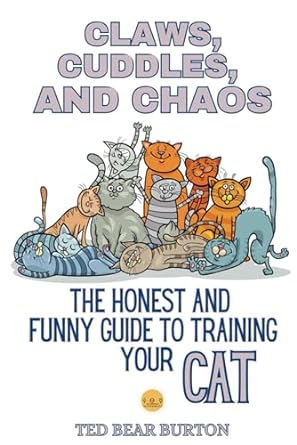 claws cuddles and chaos the honest and funny guide to training your cat 1st edition ted bear burton