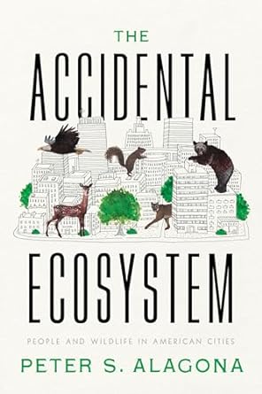 the accidental ecosystem people and wildlife in american cities 1st edition peter s alagona 0520397886,