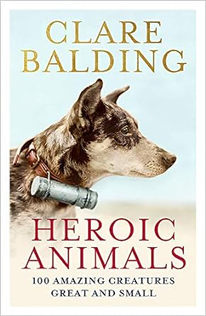 heroic animals 100 amazing creatures great and small 1st edition clare balding 1529343828, 978-1529343823