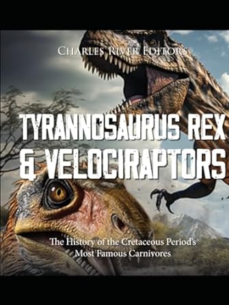 tyrannosaurus rex and velociraptors the history of the cretaceous periods most famous carnivores 1st edition