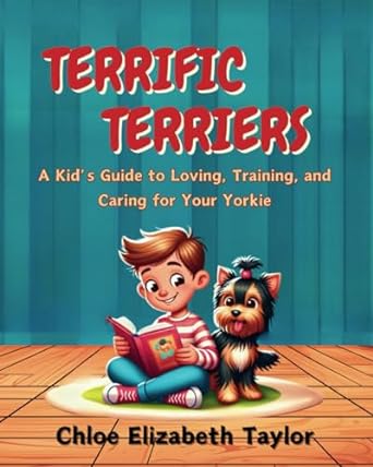 terrific terriers a kids guide to loving training and caring for your yorkie 1st edition chloe elizabeth