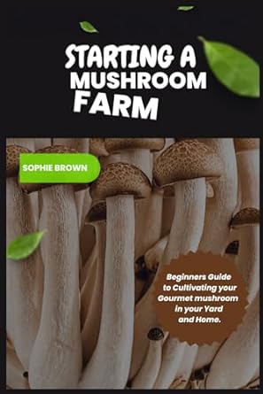 starting a mushroom farm beginners guide to cultivating your gourmet mushrooms in yard and home 1st edition