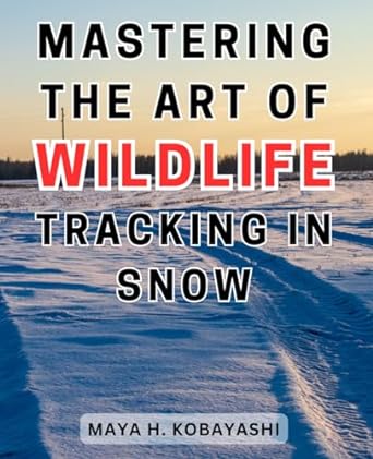 mastering the art of wildlife tracking in snow unlocking natures secrets a comprehensive guide to expert