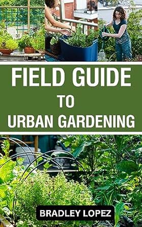 field guide to urban gardening a beginners guide to growing plants and cultivating abundance in small spaces