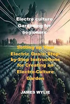 Electro Culture Gardening For Beginners Setting Up Your Electric Oasis Step By Step Instructions For Creating An Electro Culture Garden