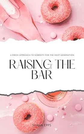 raising the bar a fresh approach to sobriety for the next generation 1st edition shana epps b0cpcck6fw