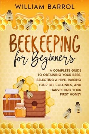 beekeeping for beginners a complete guide to obtaining your bees selecting a hive raising your bee colonies