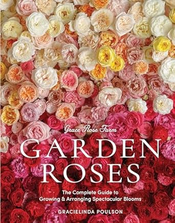 grace rose farm garden roses the complete guide to growing and arranging spectacular blooms 1st edition