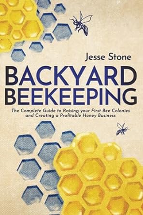 backyard beekeeping the complete guide to raising your first bee colonies and creating a profitable honey