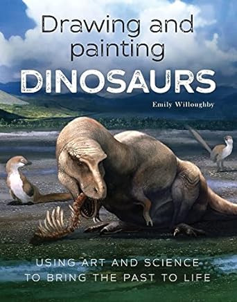 drawing and painting dinosaurs using art and science to bring the past to life 1st edition emily willoughby