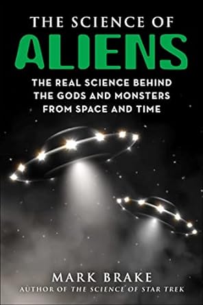 the science of aliens the real science behind the gods and monsters from space and time 1st edition mark