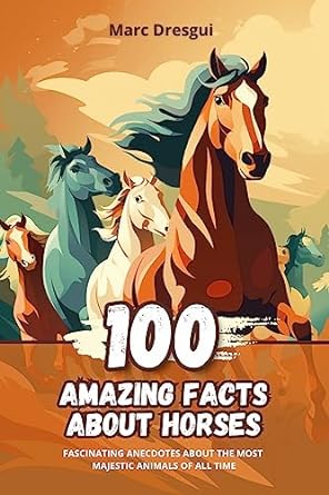 100 amazing facts about horses fascinating anecdotes about the most majestic animals of all time 1st edition