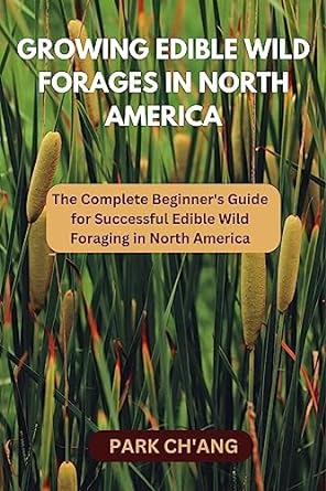 growing edible wild forages in north america the complete beginners guide for successful edible wild foraging