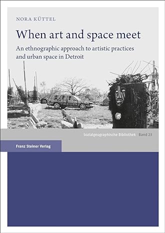 when art and space meet an ethnographic approach to artistic practices and urban space in detroit 1st edition