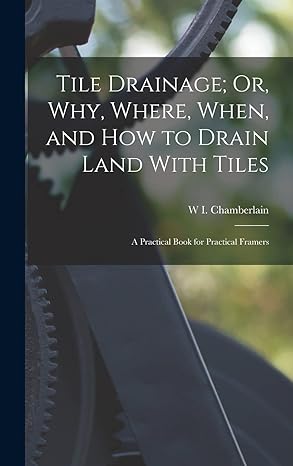 tile drainage or why where when and how to drain land with tiles a practical book for practical framers 1st