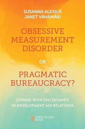 obsessive measurement disorder or pragmatic bureaucracy coping with uncertainty in development aid relations