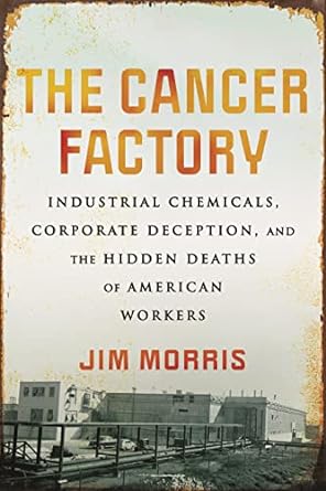 the cancer factory industrial chemicals corporate deception and the hidden deaths of american workers 1st