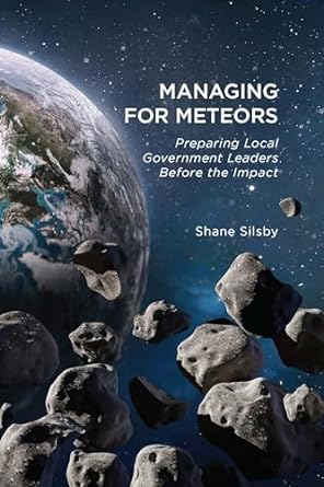 managing for meteors preparing local government leaders before the impact 1st edition shane silsby